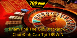 Kham Pha The Gioi Blackjack Choi Inh Cao Tai 789Win