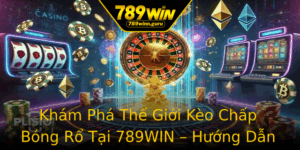 Kham Pha The Gioi Keo Chap Bong Ro Tai 789Win Huong Dan Toan Dien Cho Nguoi Choi