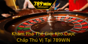 Kham Pha The Gioi Keo Cuoc Chap Thu Vi Tai 789Win