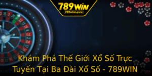 Kham Pha The Gioi Xo So Truc Tuyen Tai Ba Ai Xo So 789Win Em En Nhung Trai Nghiem Moi Me