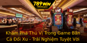 Kham Pha Thu Vi Trong Game Ban Ca Oi Xu Trai Nghiem Tuyet Voi Tai 789Win