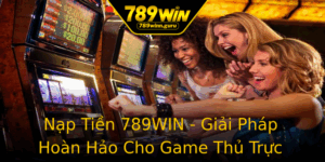 Nap Tien 789Win Giai Phap Hoan Hao Cho Game Thu Truc Tuyen